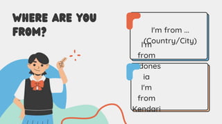 I'm
from
Indones
ia
I'm
from
Kendari
WHERE ARE YOU
FROM? I'm from ...
(Country/City)