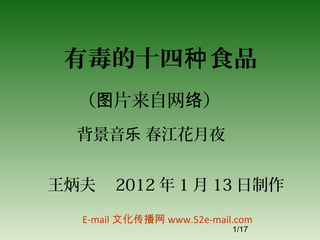 有毒的十四种 食品
  （图片来自网络）
  背景音乐 春江花月夜


王炳夫　 2012 年 1 月 13 日制作

   E-mail 文化传播网 www.52e-mail.com
                            1/17
 