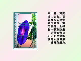 第十名：减肥
达人饮食。该
饮食方式建议
多从果蔬、瘦
肉蛋白、全谷
物中获取热量
，记录饮食日
记。此饮食能
提升心脏健康
，提高免疫力。
 