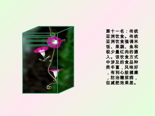 第十一名：传统
亚洲饮食。传统
亚洲饮食强调米
饭、果蔬、鱼和
极少量红肉的摄
入。该饮食方式
中涉及的食品种
类丰富，风味好
，有利心脏健康
，防治糖尿病，
但减肥效果差。
 