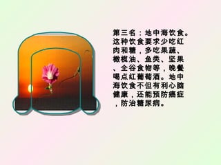 第三名：地中海饮食。
这种饮食要求少吃红
肉和糖，多吃果蔬、
橄榄油、鱼类、坚果
、全谷食物等，晚餐
喝点红葡萄酒。地中
海饮食不但有利心脑
健康，还能预防癌症
，防治糖尿病。
 