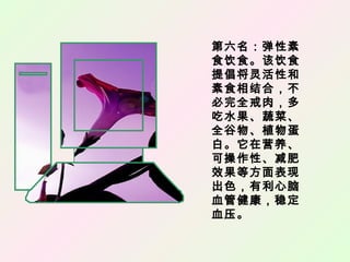 第六名：弹性素
食饮食。该饮食
提倡将灵活性和
素食相结合，不
必完全戒肉，多
吃水果、蔬菜、
全谷物、植物蛋
白。它在营养、
可操作性、减肥
效果等方面表现
出色，有利心脑
血管健康，稳定
血压。
 