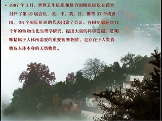 • 1987 年 3 月，世界 生 和 合国粮 在荷卫 组织 联 农组织 兰
召 了第开 19 届会 ，美、中、英、日、 等议 德 37 个成员
国， 36 个国 的代表出席了会 。各国 家 几际组织 议 专 经过
十年的 物生化生理学研究，提出大量的科学 据， 明动 证 证
味精属于人体所需要的重要 物 ，是存在于人 食营养 质 类
物及人体本身的天然物质。
 