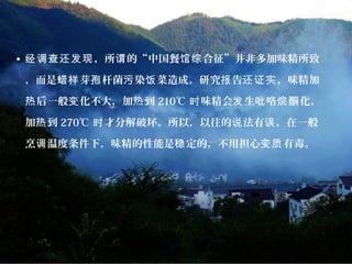 • ，所 的“中国餐 合征”并非多加味精所致经调查还发现 谓 馆综
，而是 芽 杆菌 染 菜造成。研究 告 ，味精加蜡样 孢 污 饭 报 还证实
后一般 化不大，加 到热 变 热 210℃ 味精会 生 咯 化，时 发 吡 烷酮
加 到热 270℃ 才分解破坏。所以，以往的 法有 ，在一般时 说 误
烹 温度条件下，味精的性能是 定的，不用担心 有毒。调 稳 变质
 