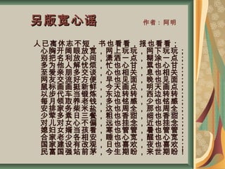 另版宽心谣 　　　另版宽心谣 　　　作者 : 阿明
               人已离休志不短，书也看看，报也看看；
              心胸开阔眼放宽，网上玩玩，网下玩玩；
              别把名利放心间，潇洒一点，糊涂一点；
              多为他人解忧烦，忙也心甘，累也心甘；
              至爱亲朋多交谈，心也相关，息也相关；
              网友交流好方便，早也见面，晚也见面；
              鼠标画画挺新鲜，今天画点，明天画点；
              以步代车当锻炼，东边转转，西边转转；
              每月领取养老钱，多也铭感，少也铭感；
              安排家务柴米盐，这也周全，那也周全；
              少荤多素日三餐，粗也香甜，细也香甜；
              对儿对女心不偏，远也挂念，近也挂念；
              媳妇女婿当孩看，寒也管管，暑也管管；
              合家老少各相安，睡也心宽，醒也心宽；
              国家建设有改观，日也喜欢，夜也喜欢；
              民富国强站前茅，今生期盼，来世期盼！
 