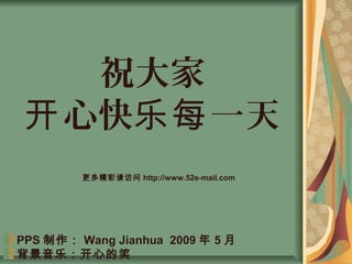 祝大家
心快 一天开 乐每
PPS 制作： Wang Jianhua 2009 年 5 月
背景音乐：开心的笑
更多精彩请访问 http://www.52e-mail.com
 
