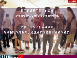 我们的话表明我们的想法，
我们的想法又创造了我们的生活。
您发出的抱怨和牢骚越多，
您所招惹来的抱怨、劳骚和负面能量也会越来越多…
 