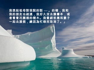 我想起祖母對我說的話 ---- 。的確，我和
我的朋友也疏遠，我好久沒去摸書本，或
者看看花園裡的樹木。我曾經答應和妻子
一起去渡假，總因為忙碌而取消了。」
 