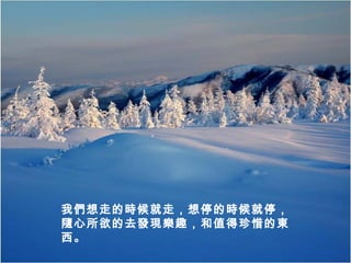 我們想走的時候就走，想停的時候就停，
隨心所欲的去發現樂趣，和值得珍惜的東
西。
 