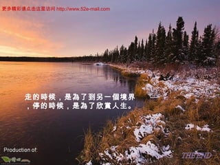 走的時候，是為了到另一個境界
，停的時候，是為了欣賞人生。
更多精彩请点击这里访问 http://www.52e-mail.com
 