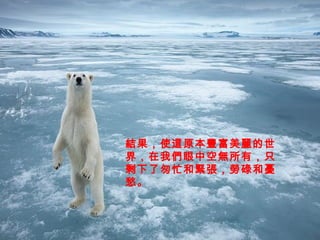 結果，使這原本豐富美麗的世
界，在我們眼中空無所有，只
剩下了匆忙和緊張，勞碌和憂
愁。
 