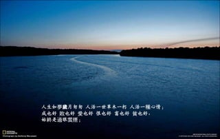 人生如夢歲月匆匆 人活一世草木一朽 人活一種心情；
成也好 敗也好 愛也好 恨也好 富也好 貧也好，
始終是過眼雲煙；
二○一三年七月五日星期
五
 