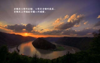 音樂是心情的記憶，心情是音樂的寫真。
音樂是上帝賜給苦難人的補償。
二○一三年七月五日星期
五
 