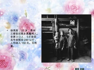 • 徐秀英， 27 岁，贵州
三都县拉揽乡高寨村人。
全家 3 口人， 0.8 亩田
去年收稻谷 240 公斤，
人均收入 150 元。无牲
畜。
 