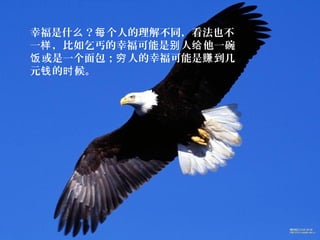 幸福是什 ？ 个人的理解不同，看法也不么 每
一 ，比如乞丐的幸福可能是 人 他一碗样 别 给
或是一个面包； 人的幸福可能是 到几饭 穷 赚
元 的 候。钱 时
 