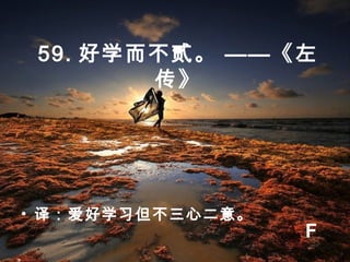 59. 好学而不贰。 ——《左
传》
• 译：爱好学习但不三心二意。
F
 