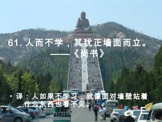 61. 人而不学，其犹正墙面而立。
——《尚书》
• 译：人如果不学习，就像面对墙壁站着
，什么东西也看不见。
F
 