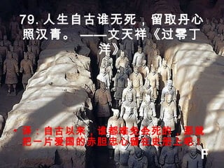 79. 人生自古谁无死，留取丹心
照汉青。 ——文天祥《过零丁
洋》
• 译：自古以来，谁都难免会死的，那就
把一片爱国的赤胆忠心留在史册上吧 !
F
 