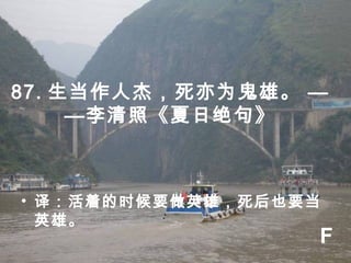 87. 生当作人杰，死亦为鬼雄。 —
—李清照《夏日绝句》
• 译：活着的时候要做英雄，死后也要当
英雄。
F
 