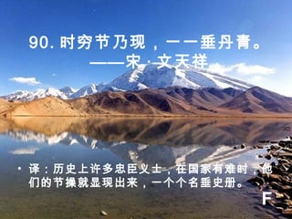 90. 时穷节乃现，一一垂丹青。
——宋 · 文天祥
• 译：历史上许多忠臣义士，在国家有难时，他
们的节操就显现出来，一个个名垂史册。
F
 