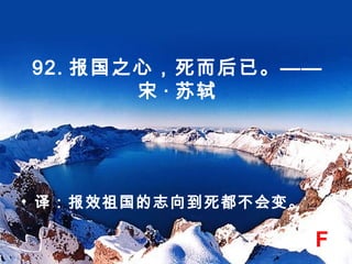 92. 报国之心，死而后已。——
宋 · 苏轼
• 译：报效祖国的志向到死都不会变。
F
 