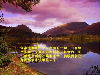 似水流年是一个人所有的一切，只有这
个东西，才真正归你所有。其余的一切
，都是片刻的欢娱和不幸，转眼间就已
跑到那似水流年里去了。
 
