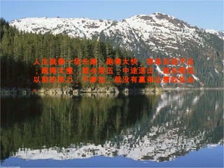 人生就像一场长跑，跑得太快，容易后劲不足
；跑得太慢，就会落伍；中途退出，就会断送
以前的努力；不参加，就没有赢得比赛的机会
。
 