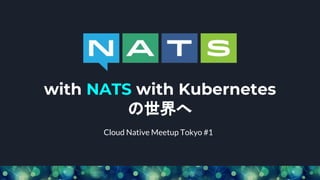 Cloud Native Meetup Tokyo #1
with NATS with Kubernetes
の世界へ
 