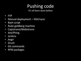 Pushing codeIt’s all been done beforeFTPManual deployment – SSH/rsyncBash scriptRube goldberg machineCapistrano/WebistranoAnt/PhingJenkinsAegirDrushGit commandsRPM packages