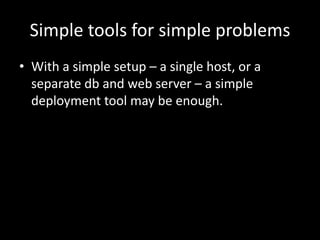 Simple tools for simple problemsWith a simple setup – a single host, or a separate db and web server – a simple deployment tool may be enough.