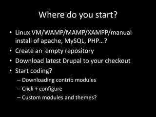 Where do you start?Linux VM/WAMP/MAMP/XAMPP/manual install of apache, MySQL, PHP…?Create an  empty repositoryDownload latest Drupal to your checkoutStart coding?Downloading contrib modulesClick + configureCustom modules and themes?