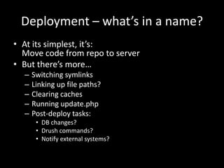 Deployment – what’s in a name?At its simplest, it’s:Move code from repo to serverBut there’s more…Switching symlinksLinking up file paths?Clearing cachesRunning update.phpPost-deploy tasks:DB changes?Drush commands?Notify external systems?
