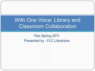 Flex Spring 2011  Presented by : FLC Librarians With One Voice: Library and Classroom Collaboration 