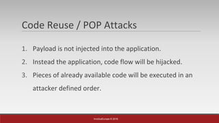 InvictusEurope © 2016
Code Reuse / POP Attacks
1. Payload is not injected into the application.
2. Instead the application, code flow will be hijacked.
3. Pieces of already available code will be executed in an
attacker defined order.
 