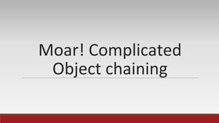 Moar! Complicated
Object chaining
 