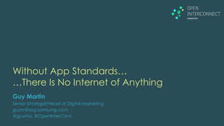 Without App Standards…
…There Is No Internet of Anything
Guy Martin
Senior Strategist/Head of Digital Marketing
guym@osg.samsung.com
@guyma, @OpenInterConn
 