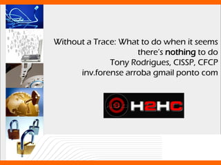 Without a Trace: What to do when it seems
                     there’s nothing to do
              Tony Rodrigues, CISSP, CFCP
      inv.forense arroba gmail ponto com
 