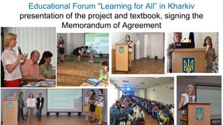 Educational Forum "Learning for All” in Kharkiv
presentation of the project and textbook, signing the
Memorandum of Agreement
 