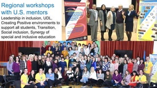 Regional workshops
with U.S. mentors
Leadership in inclusion, UDL,
Creating Positive environments to
support all students, Transition,
Social inclusion, Synergy of
special and inclusive education
 
