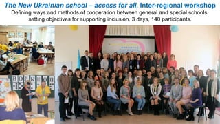 The New Ukrainian school – access for all. Inter-regional workshop
Defining ways and methods of cooperation between general and special schools,
setting objectives for supporting inclusion. 3 days, 140 participants.
 