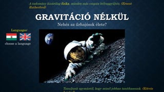 WITHOUT GRAVITY
Is the astronauts' life difficult?
Science is only physics, everything else is merely a collection of stamps. (Ernest Rutherford)
We should learn from each other so that we can teach as well as possible. (Loránd
Languages:
 