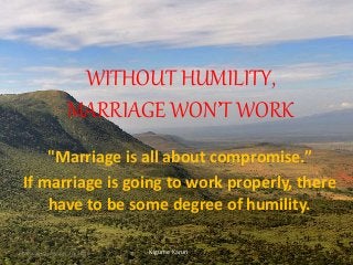 WITHOUT HUMILITY,
MARRIAGE WON’T WORK
"Marriage is all about compromise.”
If marriage is going to work properly, there
have to be some degree of humility.
Kigume KaruriTuesday, December 20, 2016 1
 