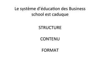 Le
système
d’éduca/on
des
Business
school
est
caduque
STRUCTURE
CONTENU
FORMAT
