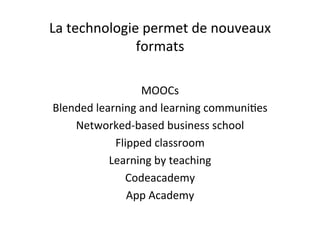 La
technologie
permet
de
nouveaux
formats
MOOCs
Blended
learning
and
learning
communi/es
Networked-‐based
business
school
Flipped
classroom
Learning
by
teaching
Codeacademy
App
Academy