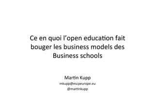 Ce	
  en	
  quoi	
  l’open	
  educa/on	
  fait	
  
bouger	
  les	
  business	
  models	
  des	
  
Business	
  schools	
  
Mar/n	
  Kupp	
  
mkupp@escpeurope.eu	
  
@mar/nkupp	
  
 