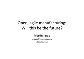 Open,	
  agile	
  manufacturing:	
  	
  
Will	
  this	
  be	
  the	
  future?	
  
Mar8n	
  Kupp	
  
mkupp@escpeurope.eu	
  
@mar8nkupp	
  
 