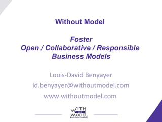 Without Model
Foster
Open / Collaborative / Responsible
Business Models
Louis-David Benyayer
ld.benyayer@withoutmodel.com
www.withoutmodel.com
 