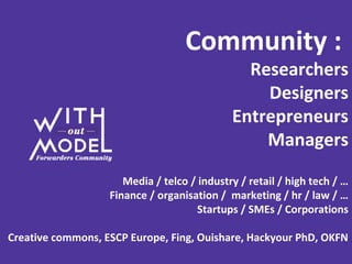 Community :
Researchers
Designers
Entrepreneurs
Managers
Media / telco / industry / retail / high tech / …
Finance / organisation / marketing / hr / law / …
Startups / SMEs / Corporations
Creative commons, ESCP Europe, Fing, Ouishare, Hackyour PhD, OKFN
 