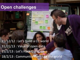 Open challenges
15/12/12 : Let’s build a CC world
31/01/13 : Value of open data
15/2/13 : Let’s Hack the science
18/2/13 : Communities will rule the world
 