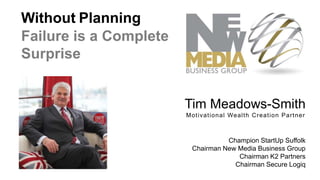 Without Planning
Failure is a Complete
Surprise

Tim Meadows-Smith
Mot ivat ional Wealt h Creat ion Part ner

Champion StartUp Suffolk
Chairman New Media Business Group
Chairman K2 Partners
Chairman Secure Logiq

 